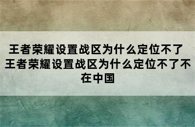 王者荣耀设置战区为什么定位不了 王者荣耀设置战区为什么定位不了不在中国